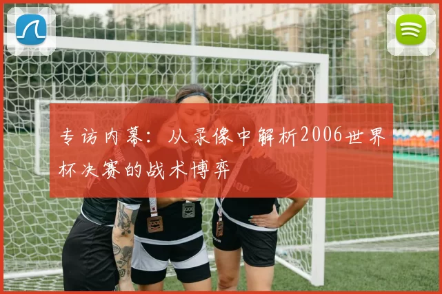 专访内幕：从录像中解析2006世界杯决赛的战术博弈