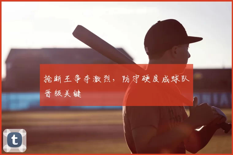 抢断王争夺激烈，防守硬度成球队晋级关键