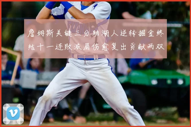 詹姆斯关键三分助湖人逆转掘金终结十一连败浓眉伤愈复出贡献两双数据