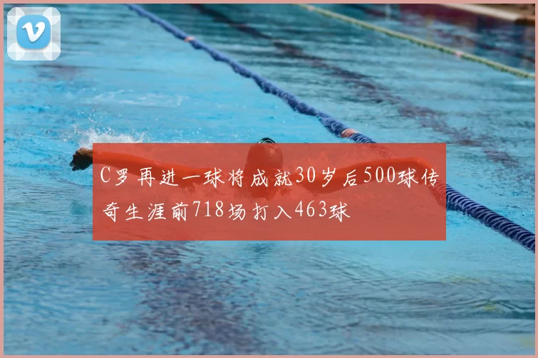 C罗再进一球将成就30岁后500球传奇生涯前718场打入463球