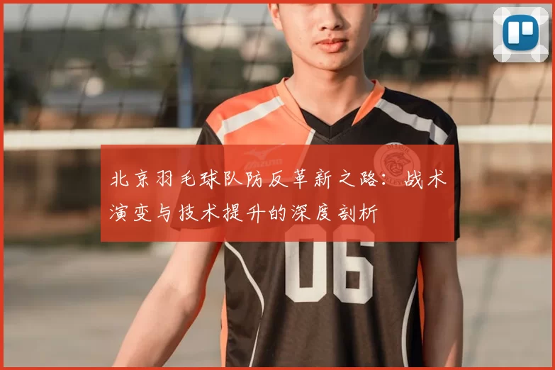 北京羽毛球队防反革新之路：战术演变与技术提升的深度剖析