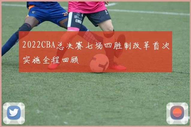 2022CBA总决赛七场四胜制改革首次实施全程回顾
