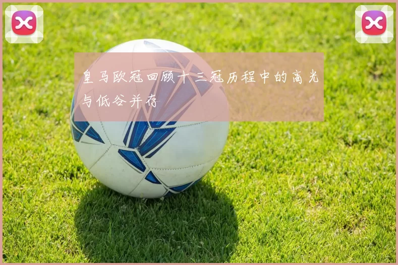 皇马欧冠回顾十三冠历程中的高光与低谷并存