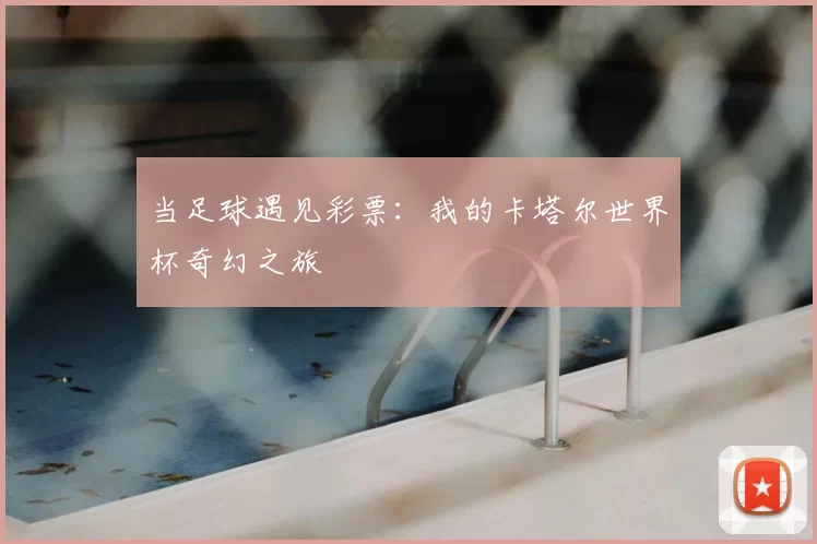 当足球遇见彩票:我的卡塔尔世界杯奇幻之旅