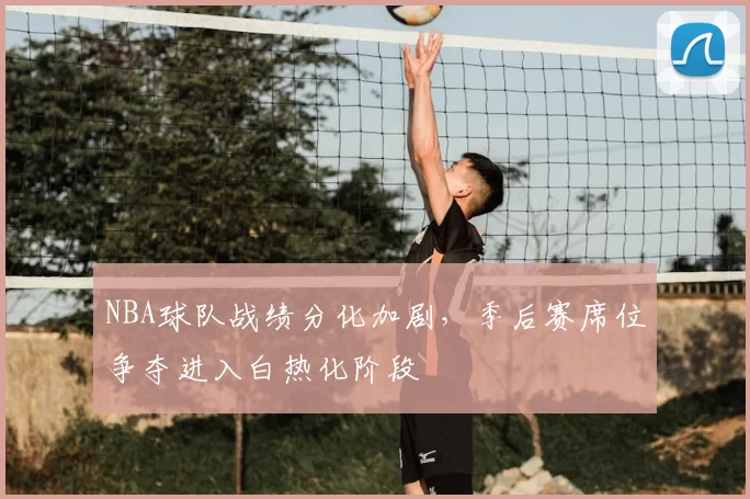 NBA球队战绩分化加剧,季后赛席位争夺进入白热化阶段
