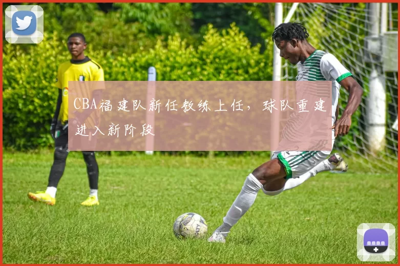 CBA福建队新任教练上任，球队重建进入新阶段