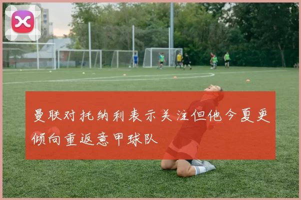 曼联对托纳利表示关注但他今夏更倾向重返意甲球队