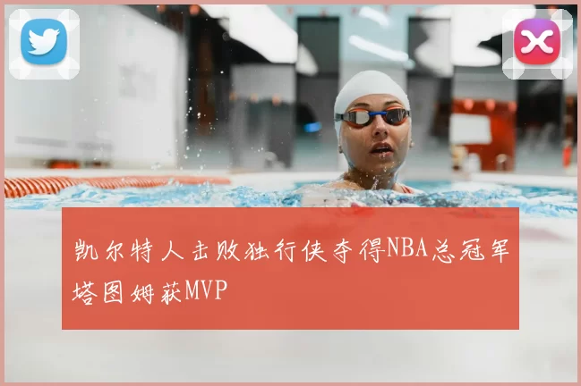 凯尔特人击败独行侠夺得NBA总冠军塔图姆获MVP