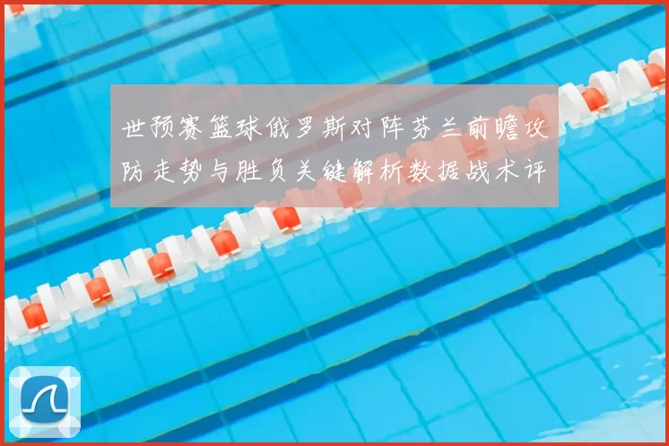 世预赛篮球俄罗斯对阵芬兰前瞻攻防走势与胜负关键解析数据战术评估