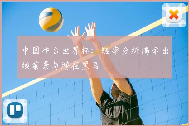 中国冲击世界杯：赔率分析揭示出线前景与潜在黑马