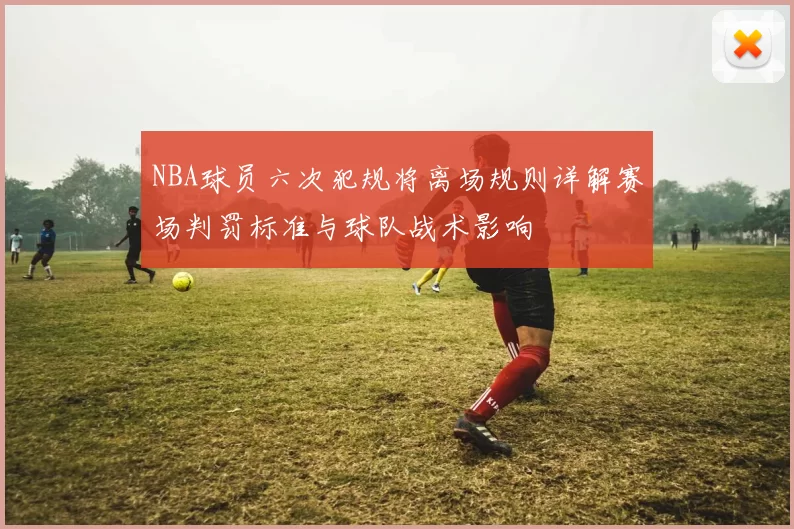 NBA球员六次犯规将离场规则详解赛场判罚标准与球队战术影响