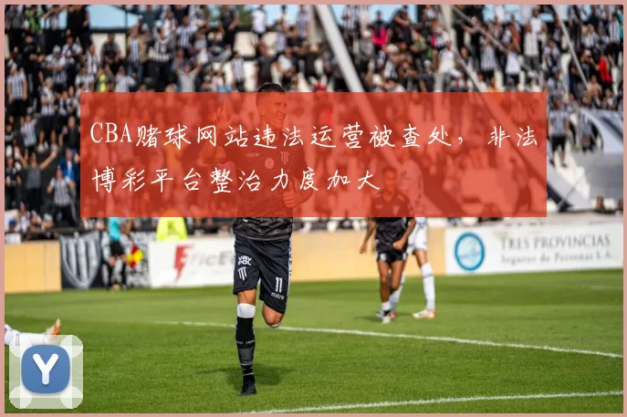 CBA赌球网站违法运营被查处，非法博彩平台整治力度加大