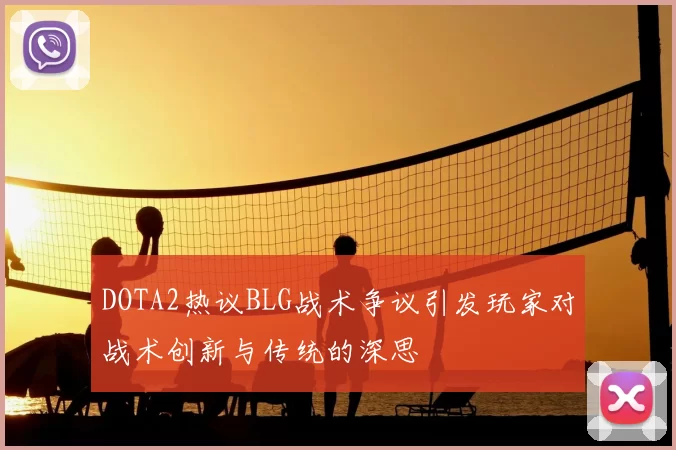 DOTA2热议BLG战术争议引发玩家对战术创新与传统的深思