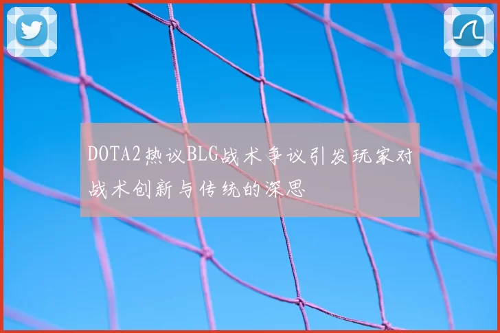 DOTA2热议BLG战术争议引发玩家对战术创新与传统的深思