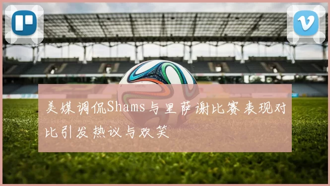 美媒调侃Shams与里萨谢比赛表现对比引发热议与欢笑