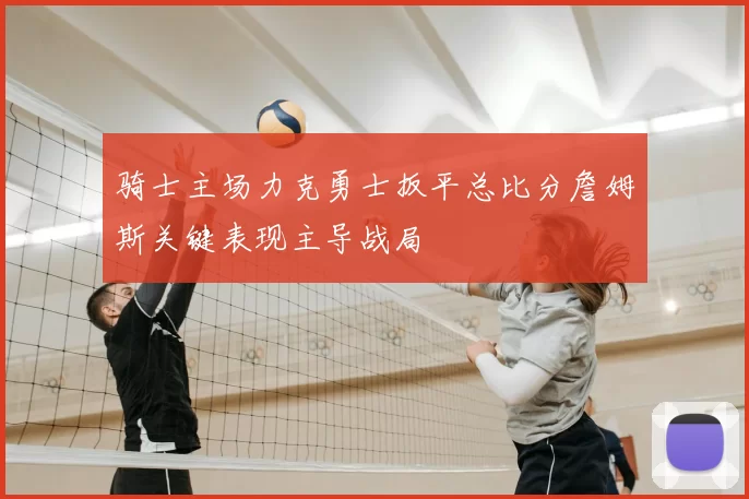 骑士主场力克勇士扳平总比分詹姆斯关键表现主导战局