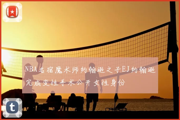 NBA名宿魔术师约翰逊之子EJ约翰逊完成变性手术公开女性身份