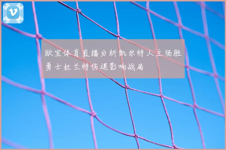 欧宝体育直播分析凯尔特人主场胜勇士杜兰特伤退影响战局