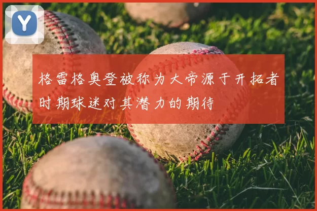 格雷格奥登被称为大帝源于开拓者时期球迷对其潜力的期待