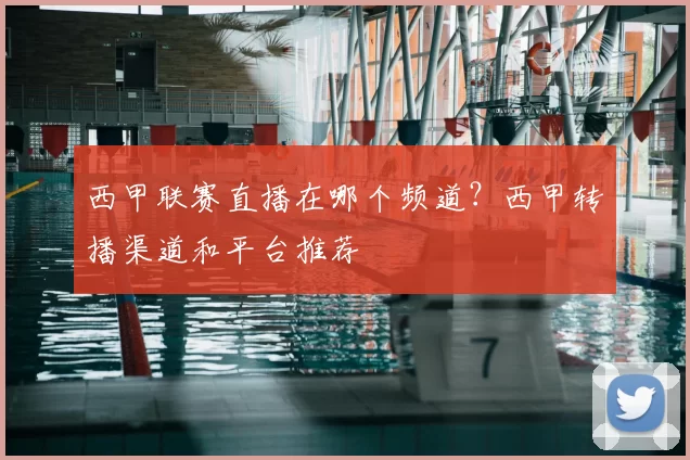 西甲联赛直播在哪个频道？西甲转播渠道和平台推荐