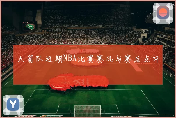 火箭队近期NBA比赛赛况与赛后点评