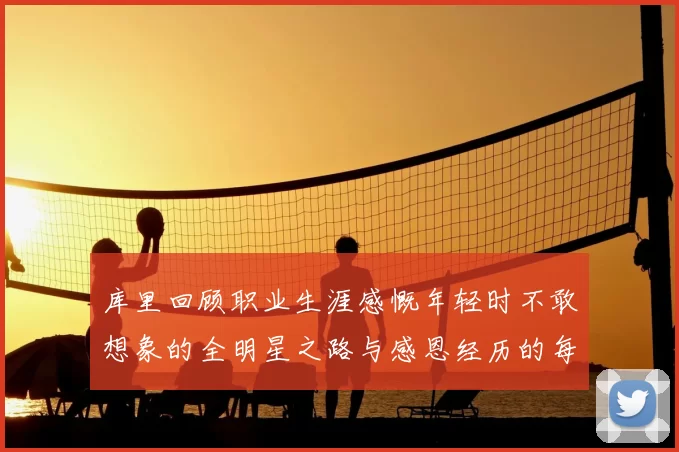 库里回顾职业生涯感慨年轻时不敢想象的全明星之路与感恩经历的每一步