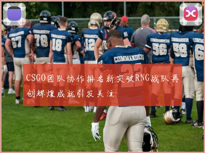 CSGO团队协作排名新突破RNG战队再创辉煌成就引发关注