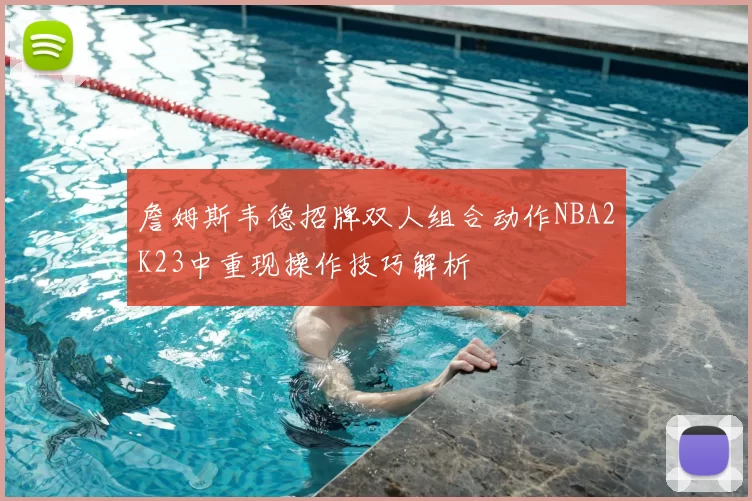 詹姆斯韦德招牌双人组合动作NBA2K23中重现操作技巧解析