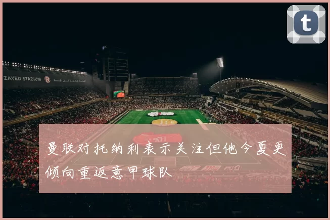 曼联对托纳利表示关注但他今夏更倾向重返意甲球队