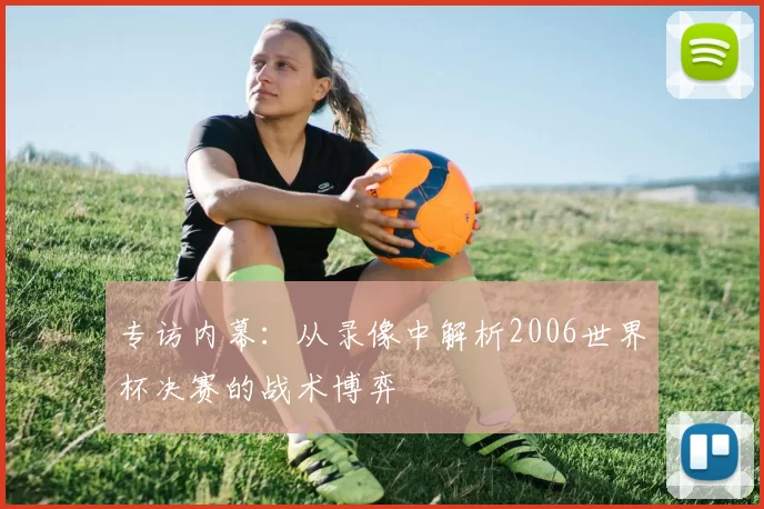专访内幕:从录像中解析2006世界杯决赛的战术博弈