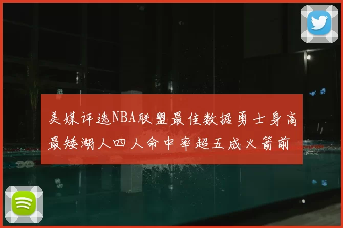 美媒评选NBA联盟最佳数据勇士身高最矮湖人四人命中率超五成火箭前场篮板率显优势