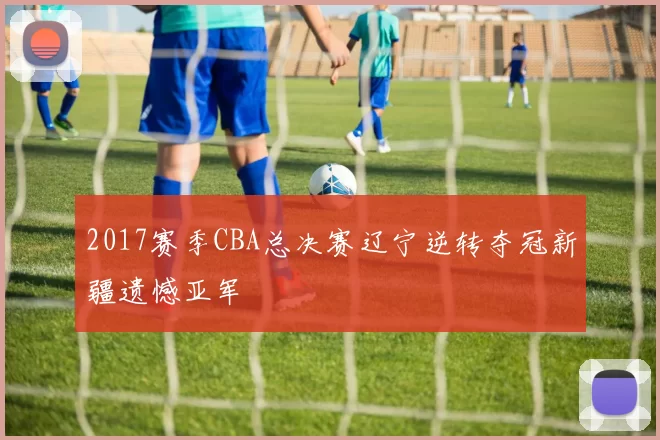 2017赛季CBA总决赛辽宁逆转夺冠新疆遗憾亚军