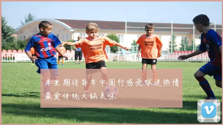 库里期待每年中国行感受球迷热情最爱传统火锅美味