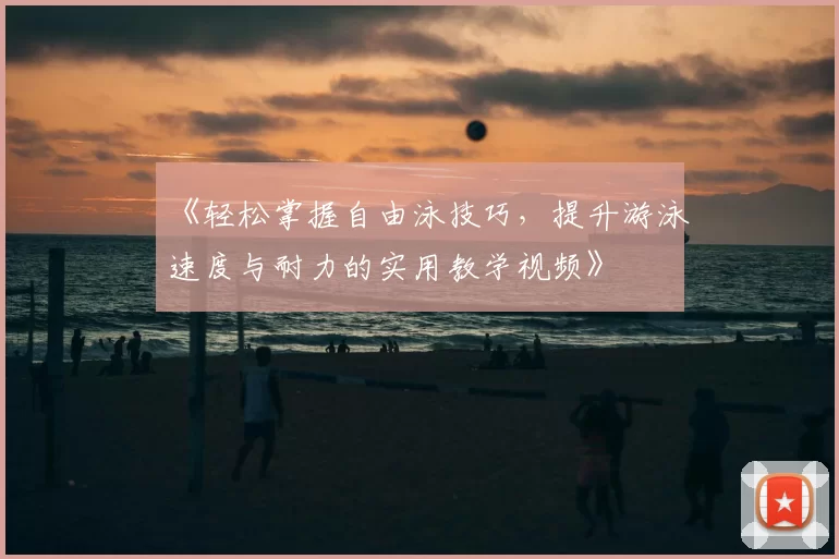 《轻松掌握自由泳技巧，提升游泳速度与耐力的实用教学视频》