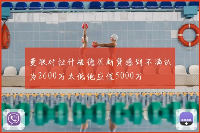 曼联对拉什福德买断费感到不满认为2600万太低他应值5000万