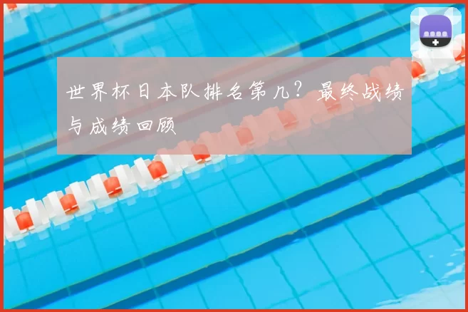 世界杯日本队排名第几？最终战绩与成绩回顾