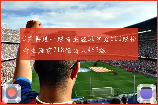C罗再进一球将成就30岁后500球传奇生涯前718场打入463球