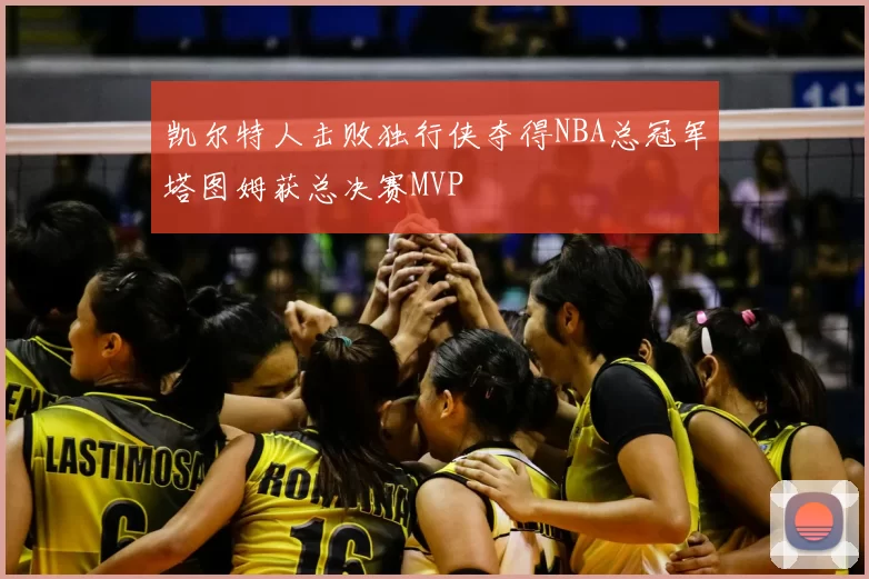 凯尔特人击败独行侠夺得NBA总冠军塔图姆获总决赛MVP