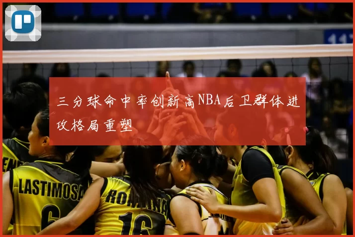 三分球命中率创新高NBA后卫群体进攻格局重塑