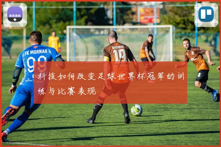 科技如何改变足球世界杯冠军的训练与比赛表现