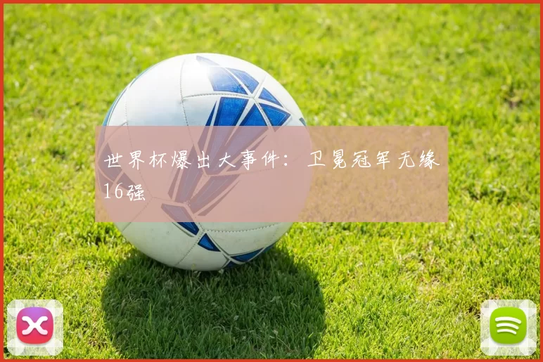 世界杯爆出大事件：卫冕冠军无缘16强