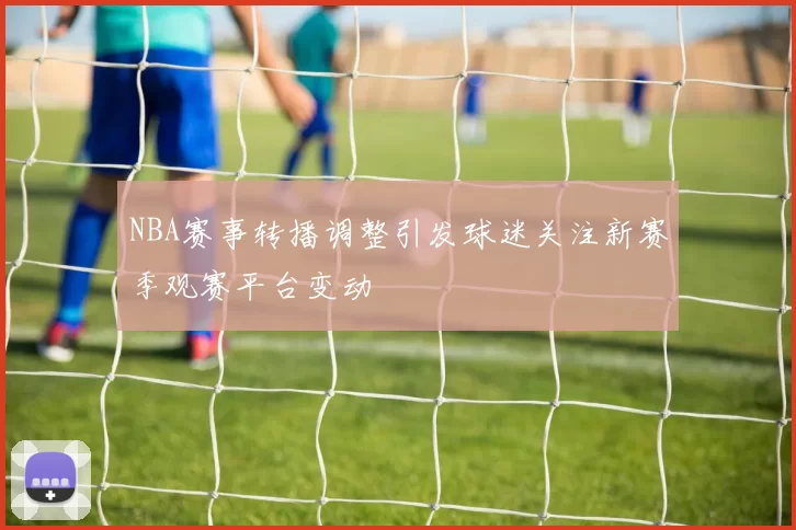 NBA赛事转播调整引发球迷关注新赛季观赛平台变动