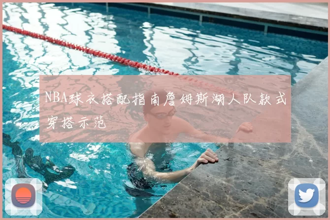 NBA球衣搭配指南詹姆斯湖人队款式穿搭示范