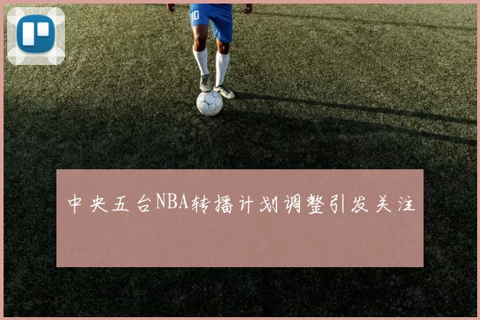 中央五台NBA转播计划调整引发关注