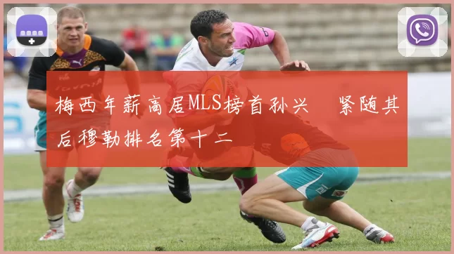 梅西年薪高居MLS榜首孙兴慜紧随其后穆勒排名第十二