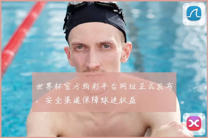 世界杯官方购彩平台网址正式发布，安全渠道保障球迷权益