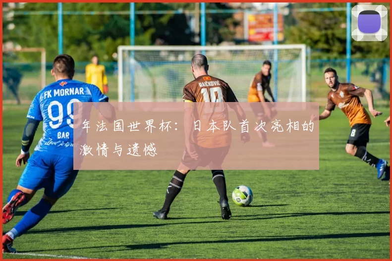 年法国世界杯：日本队首次亮相的激情与遗憾