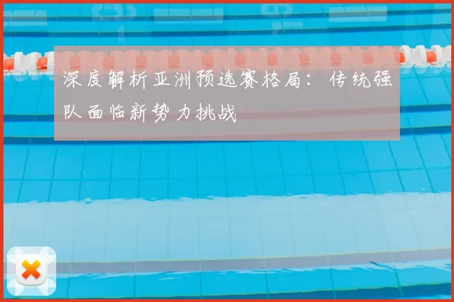 深度解析亚洲预选赛格局:传统强队面临新势力挑战
