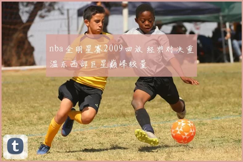 nba全明星赛2009回放 经典对决重温东西部巨星巅峰较量