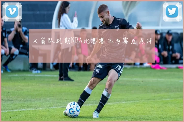 火箭队近期NBA比赛赛况与赛后点评